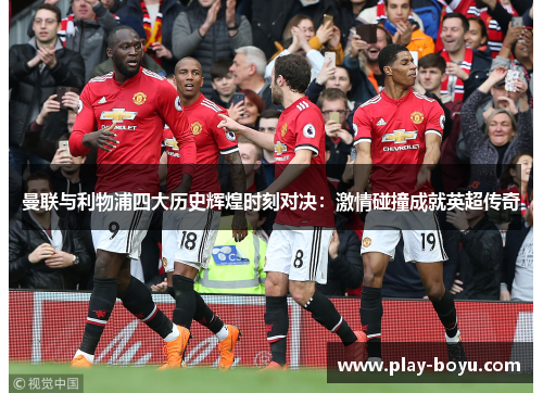 曼联与利物浦四大历史辉煌时刻对决：激情碰撞成就英超传奇