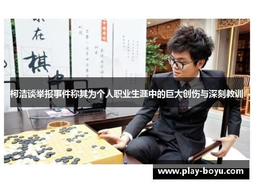柯洁谈举报事件称其为个人职业生涯中的巨大创伤与深刻教训