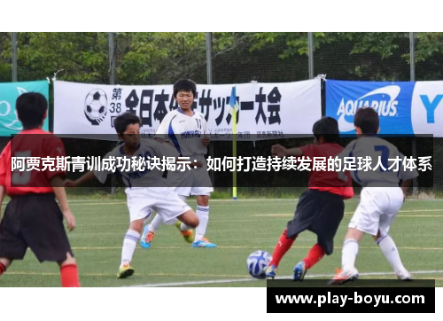 阿贾克斯青训成功秘诀揭示：如何打造持续发展的足球人才体系