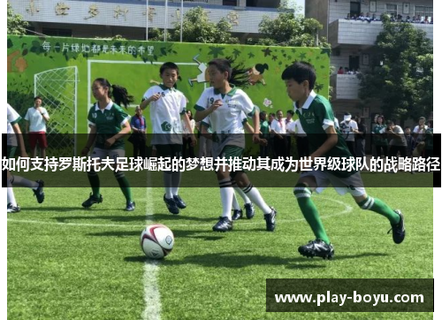 如何支持罗斯托夫足球崛起的梦想并推动其成为世界级球队的战略路径