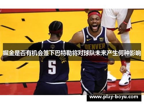 掘金是否有机会签下巴特勒将对球队未来产生何种影响