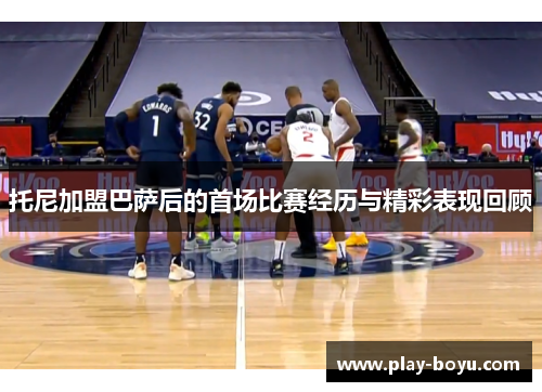 托尼加盟巴萨后的首场比赛经历与精彩表现回顾