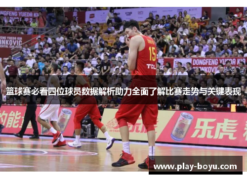 篮球赛必看四位球员数据解析助力全面了解比赛走势与关键表现