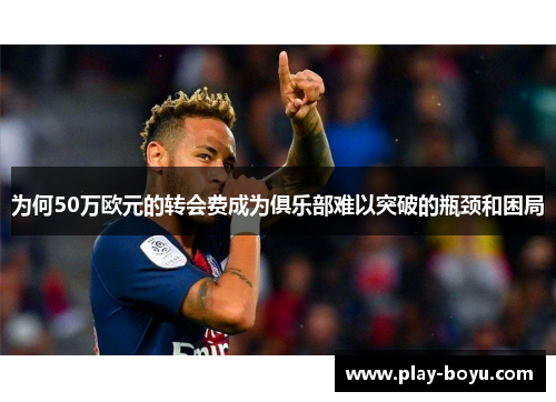 为何50万欧元的转会费成为俱乐部难以突破的瓶颈和困局