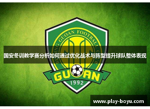 国安冬训教学赛分析如何通过优化战术与阵型提升球队整体表现