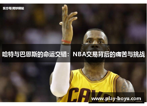 哈特与巴恩斯的命运交错：NBA交易背后的痛苦与挑战