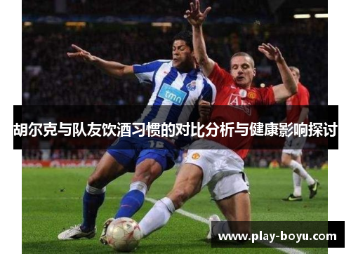 胡尔克与队友饮酒习惯的对比分析与健康影响探讨