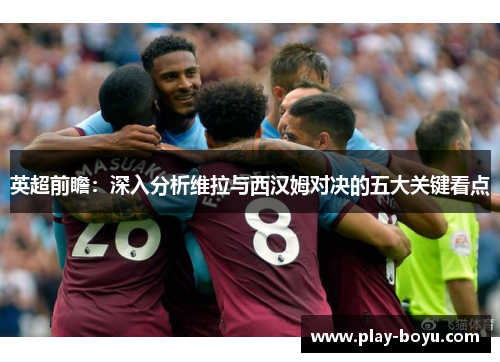 英超前瞻：深入分析维拉与西汉姆对决的五大关键看点