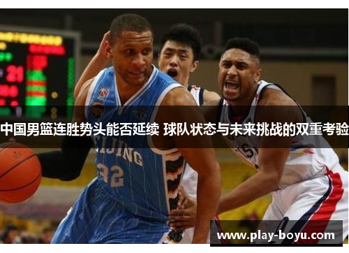 中国男篮连胜势头能否延续 球队状态与未来挑战的双重考验
