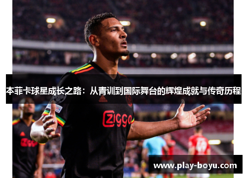 本菲卡球星成长之路：从青训到国际舞台的辉煌成就与传奇历程