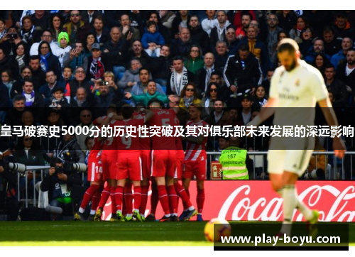 皇马破赛史5000分的历史性突破及其对俱乐部未来发展的深远影响