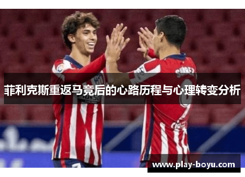 菲利克斯重返马竞后的心路历程与心理转变分析