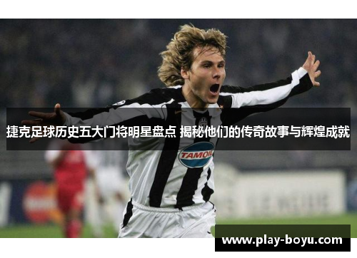 捷克足球历史五大门将明星盘点 揭秘他们的传奇故事与辉煌成就