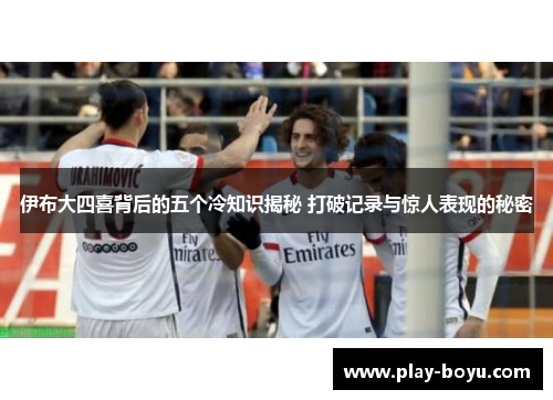 伊布大四喜背后的五个冷知识揭秘 打破记录与惊人表现的秘密