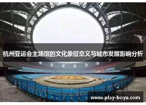 杭州亚运会主场馆的文化象征意义与城市发展影响分析