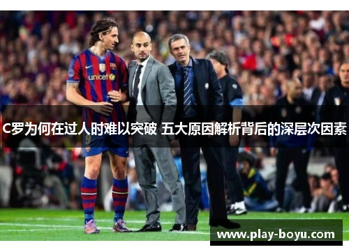 C罗为何在过人时难以突破 五大原因解析背后的深层次因素