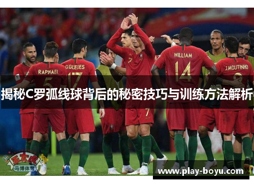 揭秘C罗弧线球背后的秘密技巧与训练方法解析