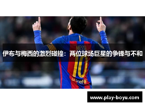 伊布与梅西的激烈碰撞：两位球场巨星的争锋与不和