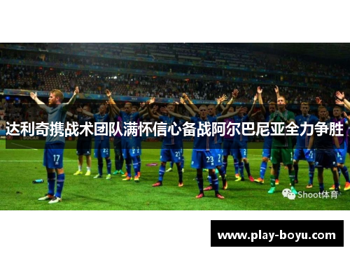 达利奇携战术团队满怀信心备战阿尔巴尼亚全力争胜