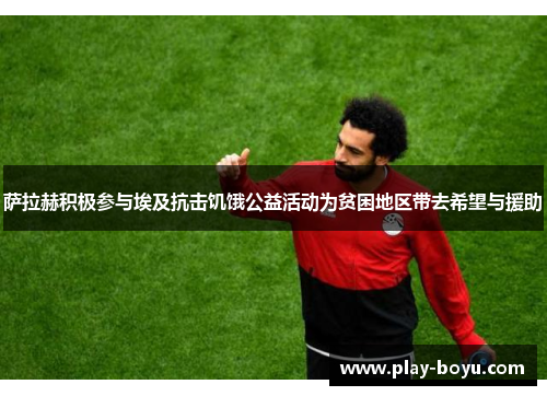 萨拉赫积极参与埃及抗击饥饿公益活动为贫困地区带去希望与援助
