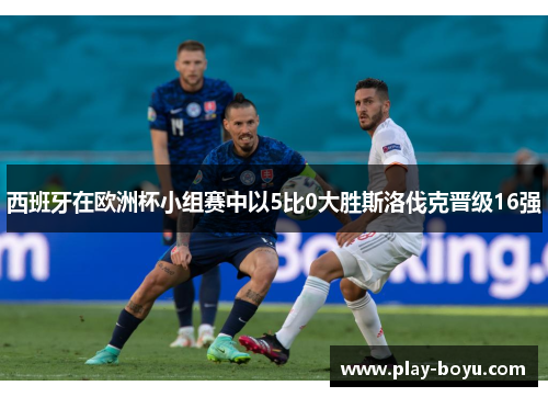 西班牙在欧洲杯小组赛中以5比0大胜斯洛伐克晋级16强