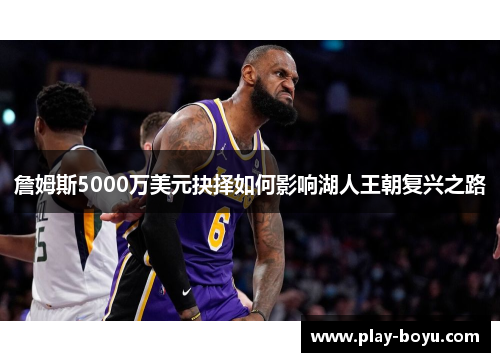 詹姆斯5000万美元抉择如何影响湖人王朝复兴之路
