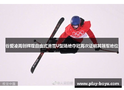 谷爱凌再创辉煌自由式滑雪U型场地夺冠再次证明其领军地位