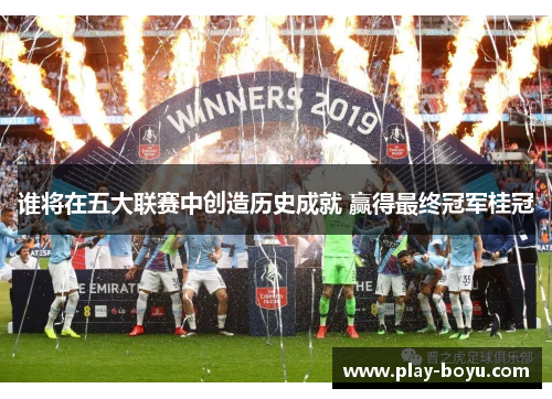 谁将在五大联赛中创造历史成就 赢得最终冠军桂冠