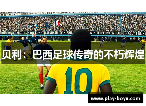 贝利：巴西足球传奇的不朽辉煌