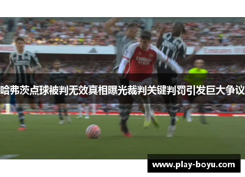 哈弗茨点球被判无效真相曝光裁判关键判罚引发巨大争议 哈弗茨点球被判无效真相曝光裁判关键判罚引发巨大争议