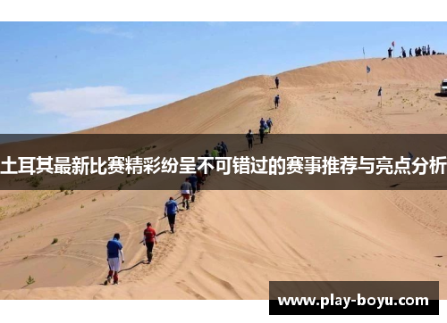 土耳其最新比赛精彩纷呈不可错过的赛事推荐与亮点分析