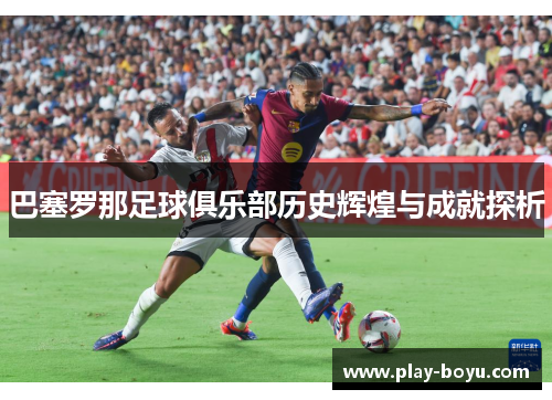 巴塞罗那足球俱乐部历史辉煌与成就探析
