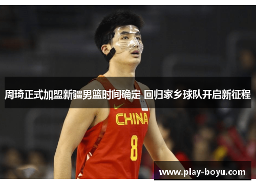 周琦正式加盟新疆男篮时间确定 回归家乡球队开启新征程