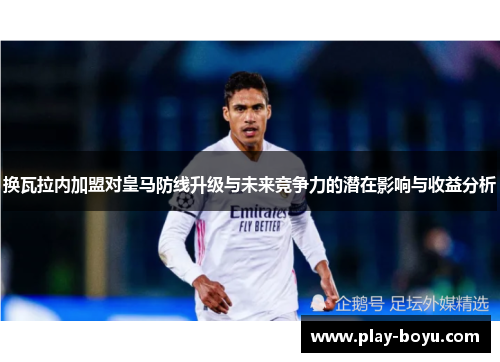 换瓦拉内加盟对皇马防线升级与未来竞争力的潜在影响与收益分析 换瓦拉内加盟对皇马防线升级与未来竞争力的潜在影响与收益分析