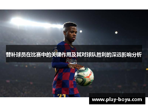 替补球员在比赛中的关键作用及其对球队胜利的深远影响分析 替补球员在比赛中的关键作用及其对球队胜利的深远影响分析
