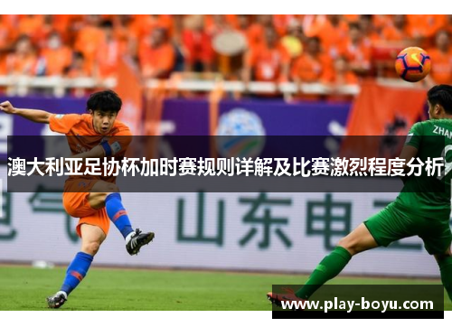 澳大利亚足协杯加时赛规则详解及比赛激烈程度分析
