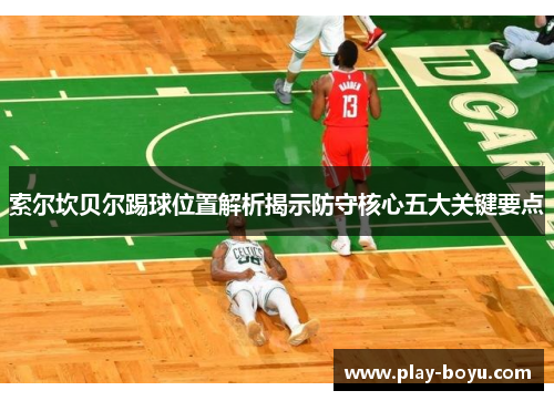 索尔坎贝尔踢球位置解析揭示防守核心五大关键要点 索尔坎贝尔踢球位置解析揭示防守核心五大关键要点