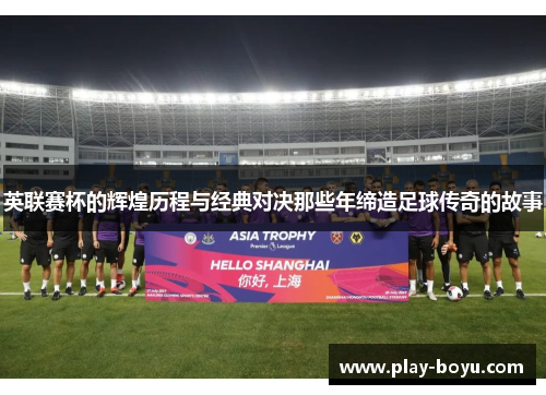 英联赛杯的辉煌历程与经典对决那些年缔造足球传奇的故事