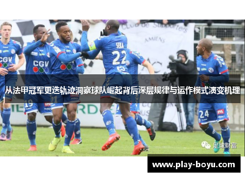 从法甲冠军更迭轨迹洞察球队崛起背后深层规律与运作模式演变机理